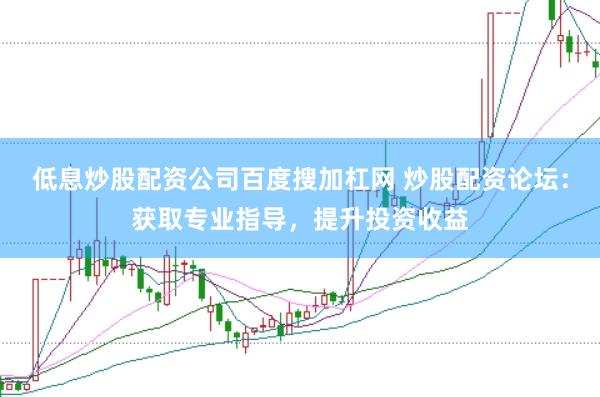 低息炒股配资公司百度搜加杠网 炒股配资论坛：获取专业指导，提升投资收益