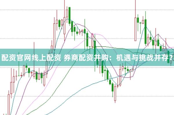 配资官网线上配资 券商配资并购：机遇与挑战并存？