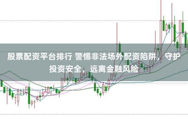 股票配资平台排行 警惕非法场外配资陷阱，守护投资安全，远离金融风险