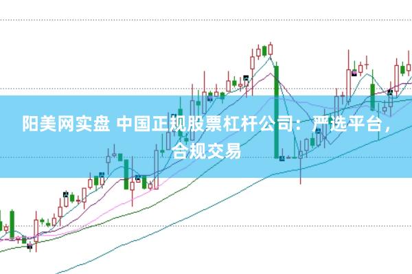 阳美网实盘 中国正规股票杠杆公司：严选平台，合规交易