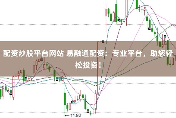 配资炒股平台网站 易融通配资：专业平台，助您轻松投资！