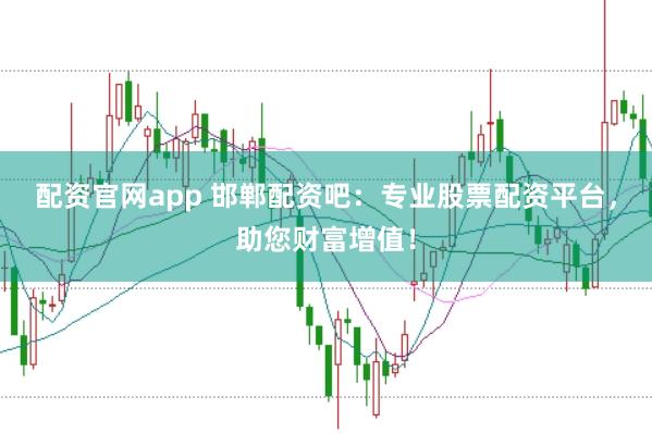 配资官网app 邯郸配资吧：专业股票配资平台，助您财富增值！