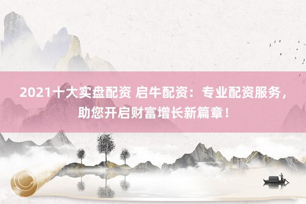 2021十大实盘配资 启牛配资：专业配资服务，助您开启财富增长新篇章！