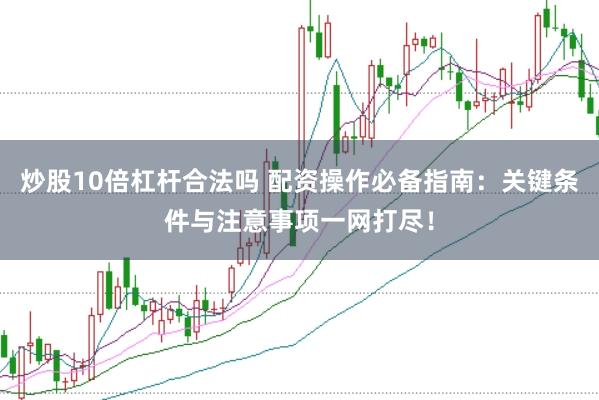 炒股10倍杠杆合法吗 配资操作必备指南：关键条件与注意事项一网打尽！