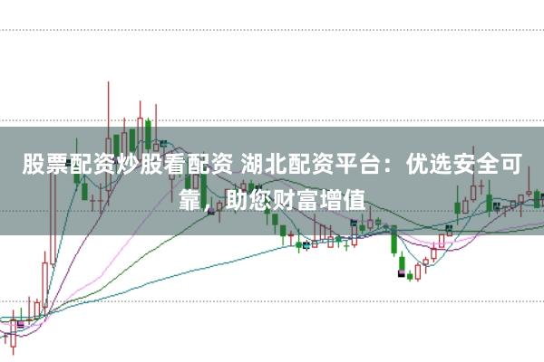 股票配资炒股看配资 湖北配资平台：优选安全可靠，助您财富增值