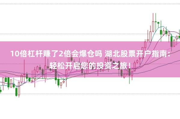 10倍杠杆赚了2倍会爆仓吗 湖北股票开户指南：轻松开启您的投资之旅！
