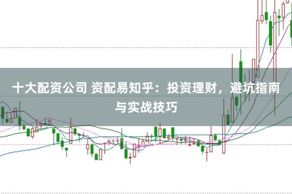 十大配资公司 资配易知乎：投资理财，避坑指南与实战技巧