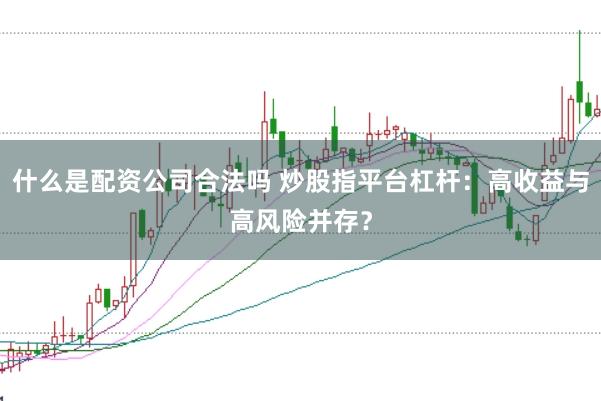 什么是配资公司合法吗 炒股指平台杠杆：高收益与高风险并存？