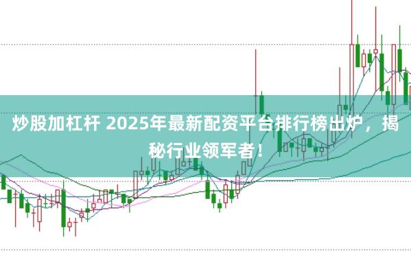 炒股加杠杆 2025年最新配资平台排行榜出炉，揭秘行业领军者！
