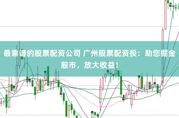 最靠谱的股票配资公司 广州股票配资投：助您掘金股市，放大收益！