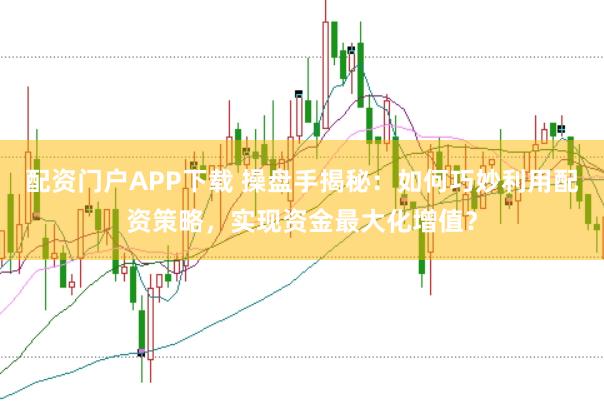 配资门户APP下载 操盘手揭秘：如何巧妙利用配资策略，实现资金最大化增值？