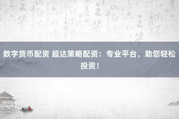数字货币配资 超达策略配资：专业平台，助您轻松投资！