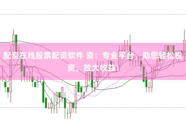 配资在线股票配资软件 资：专业平台，助您轻松投资，放大收益！