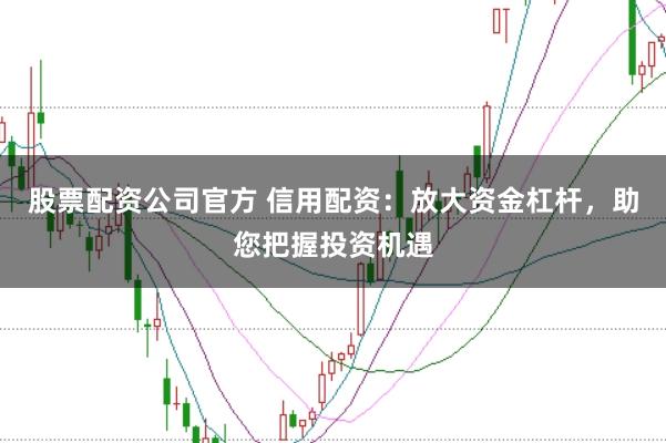 股票配资公司官方 信用配资：放大资金杠杆，助您把握投资机遇
