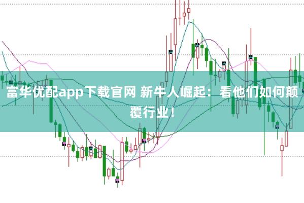富华优配app下载官网 新牛人崛起：看他们如何颠覆行业！
