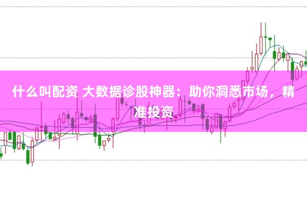什么叫配资 大数据诊股神器：助你洞悉市场，精准投资