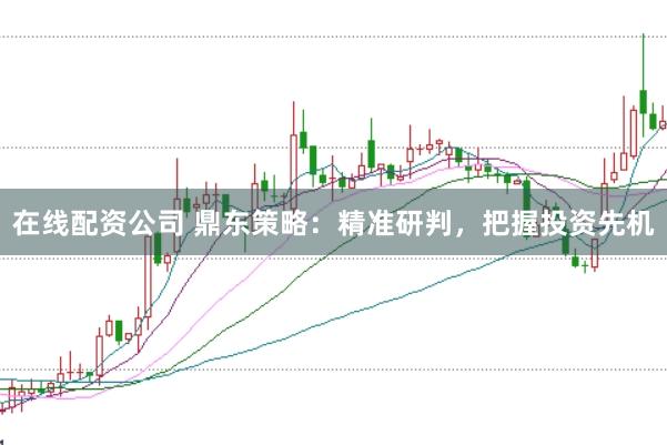 在线配资公司 鼎东策略：精准研判，把握投资先机
