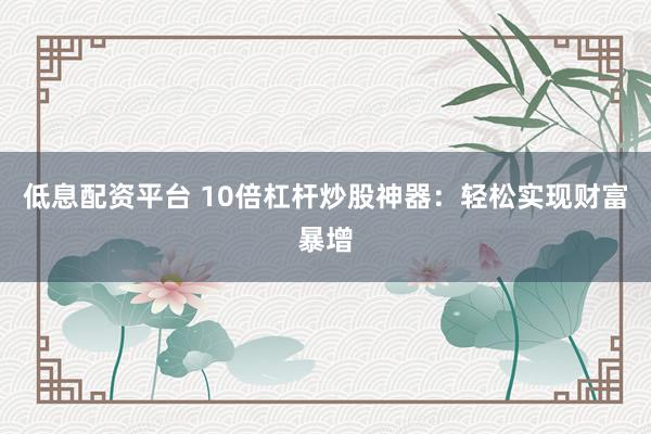 低息配资平台 10倍杠杆炒股神器：轻松实现财富暴增