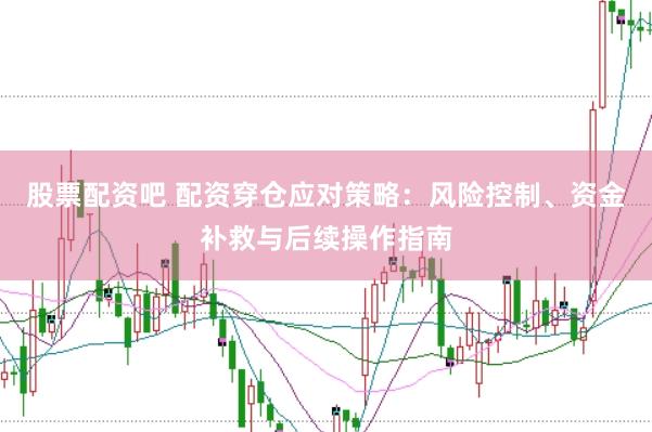 股票配资吧 配资穿仓应对策略：风险控制、资金补救与后续操作指南