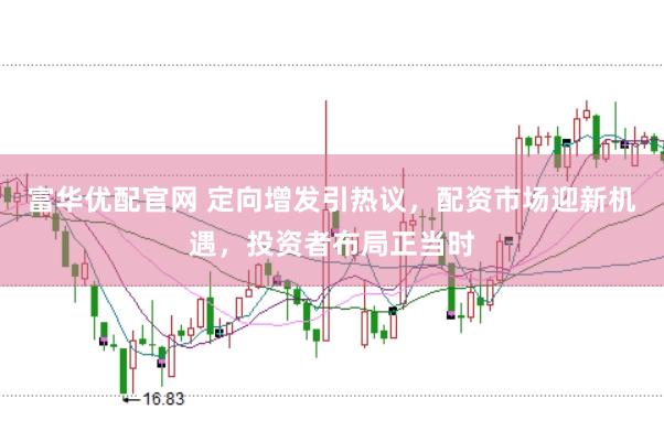 富华优配官网 定向增发引热议，配资市场迎新机遇，投资者布局正当时