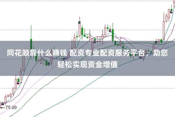 同花顺靠什么赚钱 配资专业配资服务平台，助您轻松实现资金增值