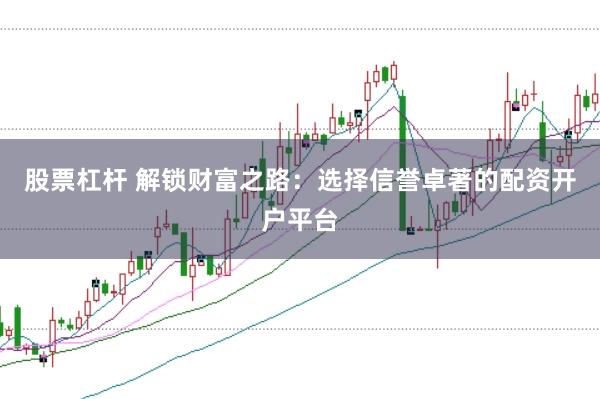 股票杠杆 解锁财富之路：选择信誉卓著的配资开户平台