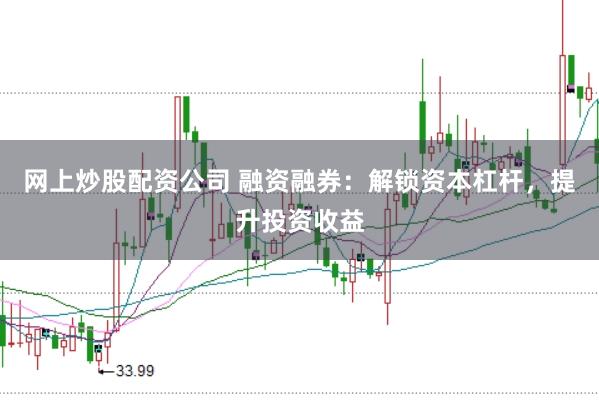网上炒股配资公司 融资融券：解锁资本杠杆，提升投资收益