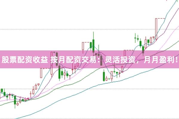 股票配资收益 按月配资交易：灵活投资，月月盈利！