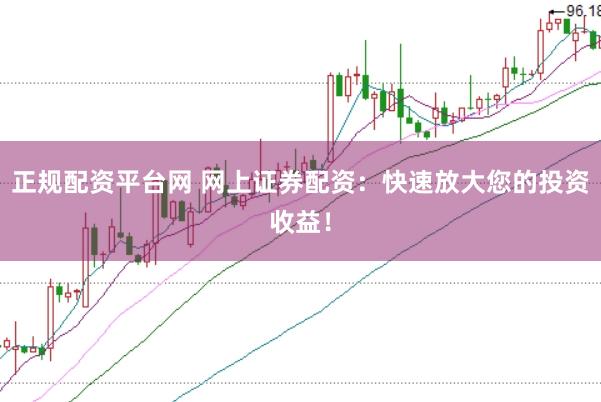 正规配资平台网 网上证券配资：快速放大您的投资收益！