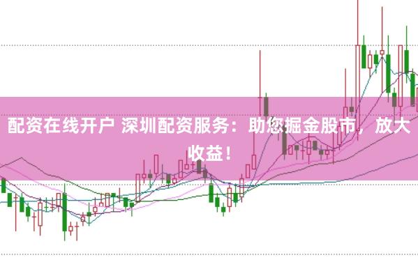 配资在线开户 深圳配资服务：助您掘金股市，放大收益！