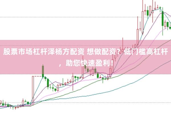 股票市场杠杆泽杨方配资 想做配资？低门槛高杠杆，助您快速盈利！