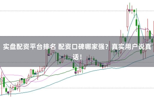 实盘配资平台排名 配资口碑哪家强？真实用户说真话！
