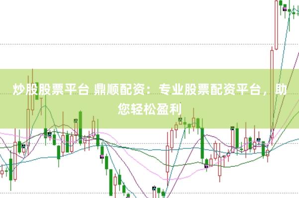 炒股股票平台 鼎顺配资：专业股票配资平台，助您轻松盈利