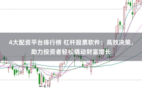 4大配资平台排行榜 杠杆股票软件：高效决策，助力投资者轻松撬动财富增长