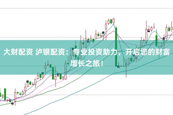 大财配资 泸银配资：专业投资助力，开启您的财富增长之旅！