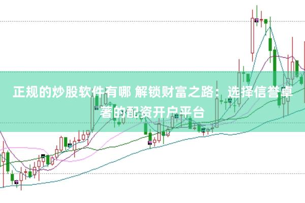 正规的炒股软件有哪 解锁财富之路：选择信誉卓著的配资开户平台