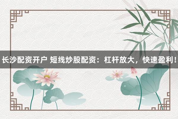 长沙配资开户 短线炒股配资：杠杆放大，快速盈利！