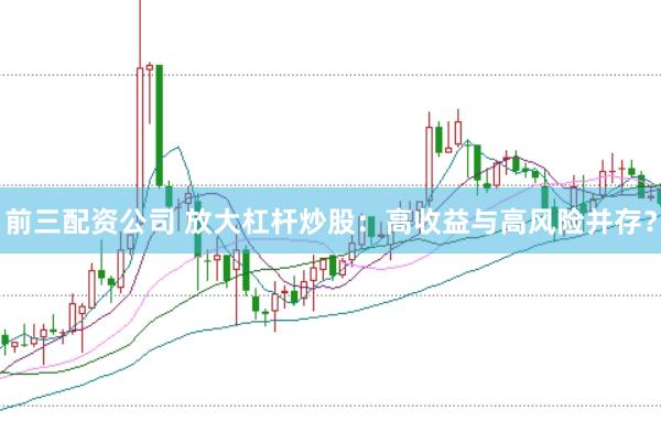 前三配资公司 放大杠杆炒股：高收益与高风险并存？