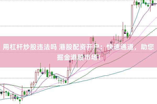 用杠杆炒股违法吗 港股配资开户：快速通道，助您掘金港股市场！