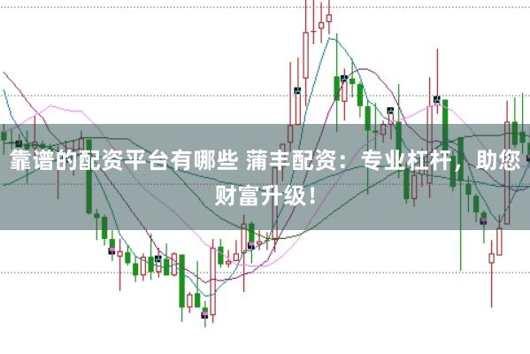 靠谱的配资平台有哪些 蒲丰配资：专业杠杆，助您财富升级！