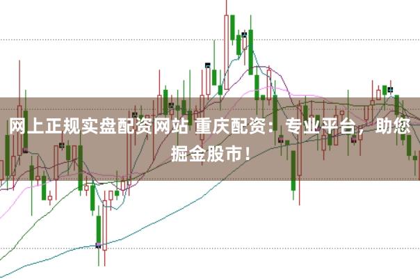 网上正规实盘配资网站 重庆配资：专业平台，助您掘金股市！