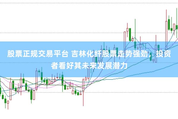 股票正规交易平台 吉林化纤股票走势强劲，投资者看好其未来发展潜力