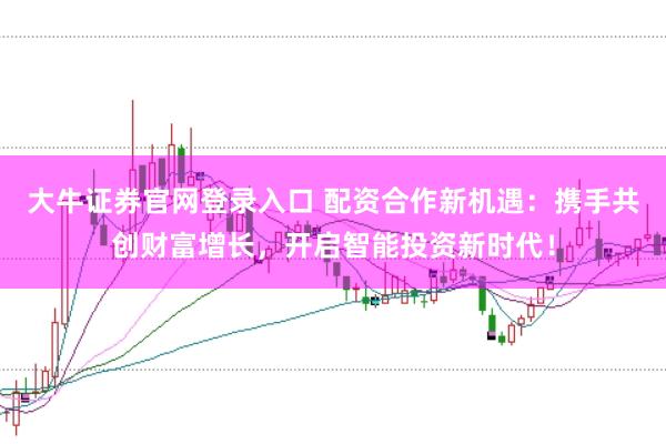 大牛证券官网登录入口 配资合作新机遇：携手共创财富增长，开启智能投资新时代！