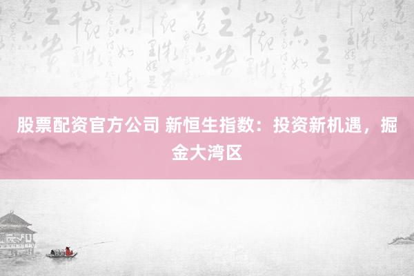 股票配资官方公司 新恒生指数：投资新机遇，掘金大湾区