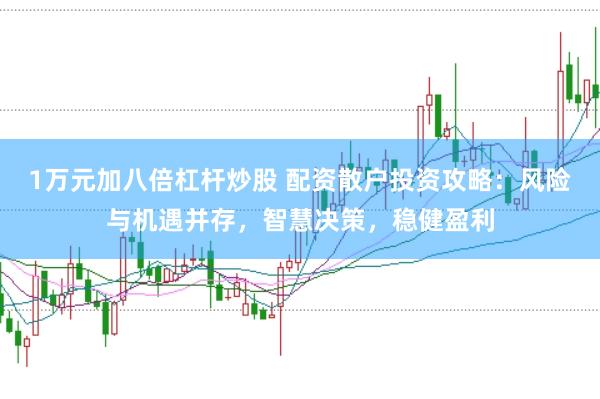 1万元加八倍杠杆炒股 配资散户投资攻略：风险与机遇并存，智慧决策，稳健盈利