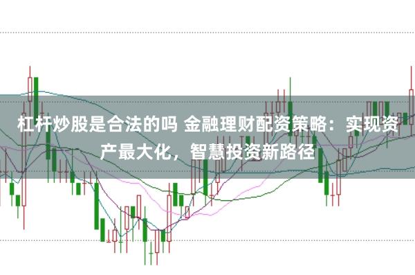 杠杆炒股是合法的吗 金融理财配资策略：实现资产最大化，智慧投资新路径