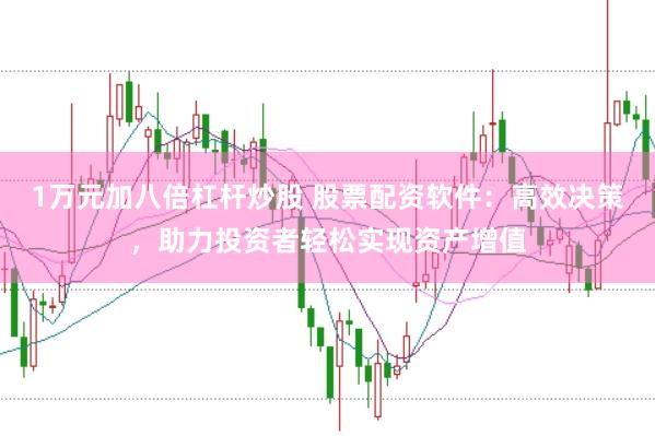 1万元加八倍杠杆炒股 股票配资软件：高效决策，助力投资者轻松实现资产增值