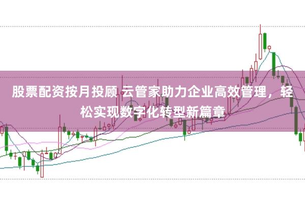 股票配资按月投顾 云管家助力企业高效管理，轻松实现数字化转型新篇章