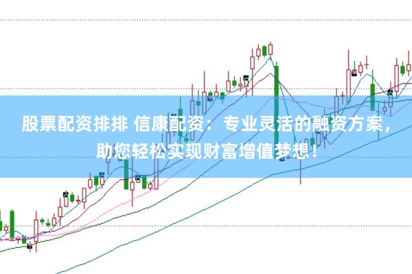 股票配资排排 信康配资：专业灵活的融资方案，助您轻松实现财富增值梦想！