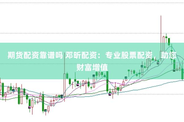 期货配资靠谱吗 邓昕配资：专业股票配资，助您财富增值